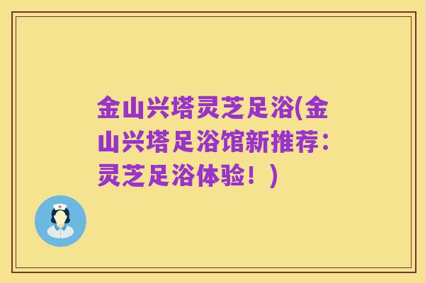 金山兴塔灵芝足浴(金山兴塔足浴馆新推荐:灵芝足浴体验!)