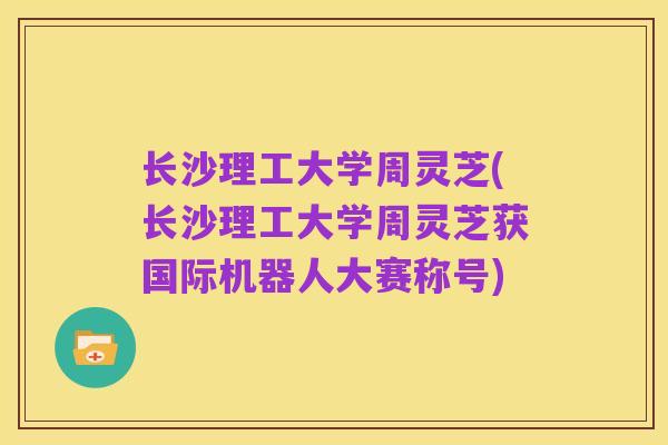 长沙理工大学周灵芝(长沙理工大学周灵芝获国际机器人大赛称号)