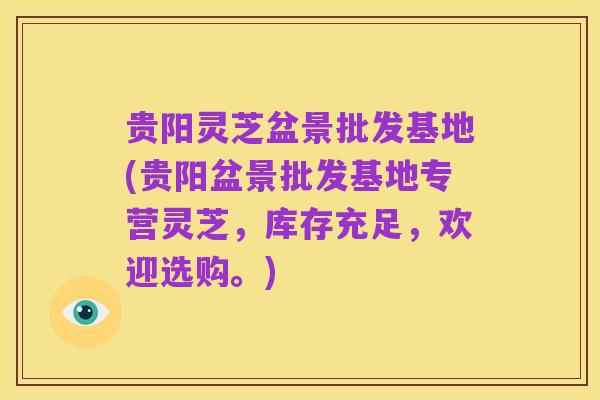 贵阳灵芝盆景批发基地(贵阳盆景批发基地专营灵芝，库存充足，欢迎选购。)