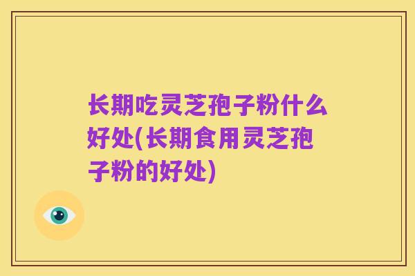 长期吃灵芝孢子粉什么好处(长期食用灵芝孢子粉的好处)
