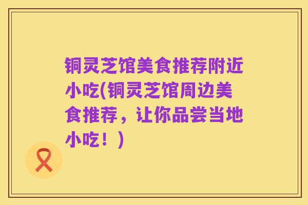 铜灵芝馆美食推荐附近小吃(铜灵芝馆周边美食推荐,让你品尝当地小吃!)