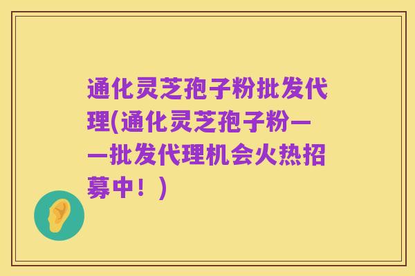 通化灵芝孢子粉批发代理(通化灵芝孢子粉——批发代理机会火热招募中!)