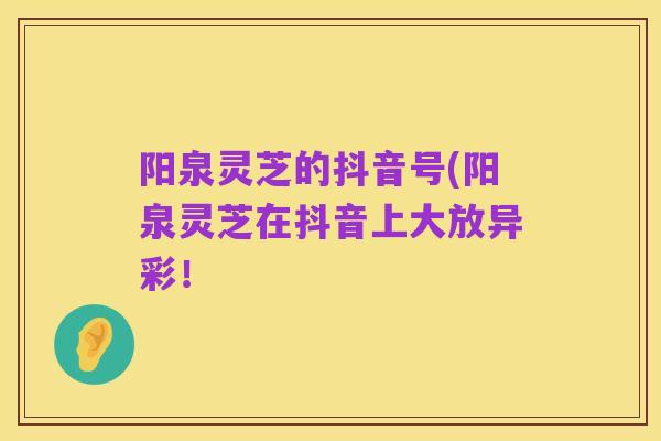阳泉灵芝的抖音号(阳泉灵芝在抖音上大放异彩!