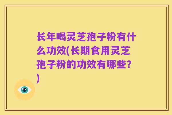 长年喝灵芝孢子粉有什么功效(长期食用灵芝孢子粉的功效有哪些?)