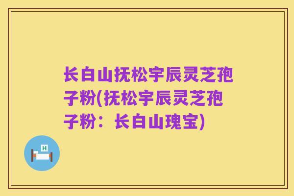 长白山抚松宇辰灵芝孢子粉(抚松宇辰灵芝孢子粉:长白山瑰宝)