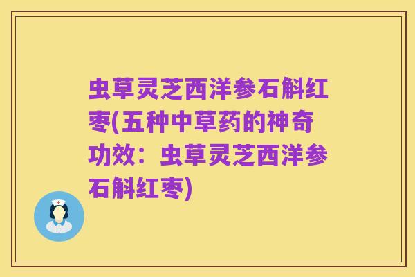 虫草灵芝西洋参石斛红枣(五种中草药的神奇功效：虫草灵芝西洋参石斛红枣)