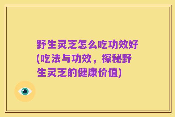 野生灵芝怎么吃功效好(吃法与功效，探秘野生灵芝的健康价值)