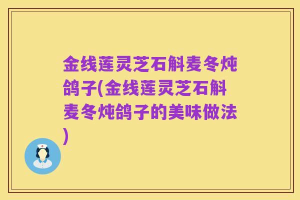 金线莲灵芝石斛麦冬炖鸽子(金线莲灵芝石斛麦冬炖鸽子的美味做法)