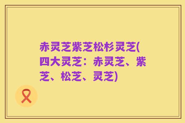 赤灵芝紫芝松杉灵芝(四大灵芝：赤灵芝、紫芝、松芝、灵芝)