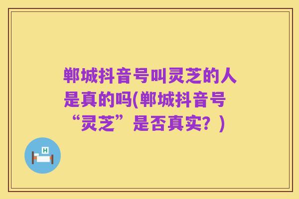 郸城抖音号叫灵芝的人是真的吗(郸城抖音号“灵芝”是否真实？)
