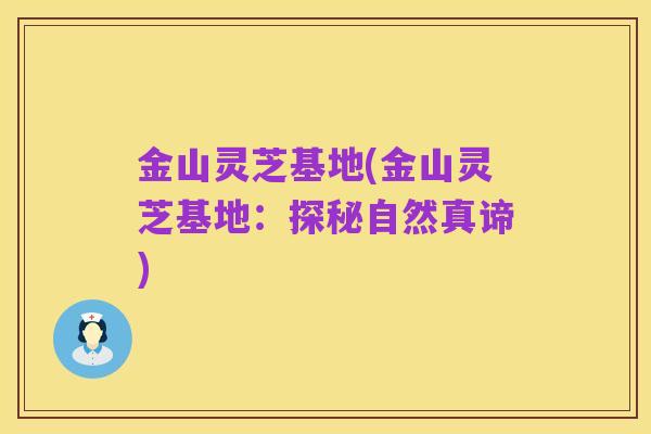 金山灵芝基地(金山灵芝基地:探秘自然真谛)