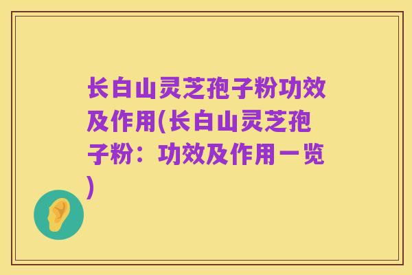 长白山灵芝孢子粉功效及作用(长白山灵芝孢子粉:功效及作用一览)