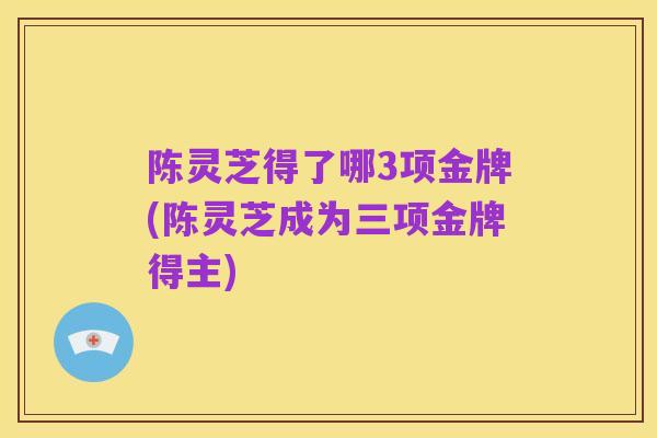 陈灵芝得了哪3项金牌(陈灵芝成为三项金牌得主)