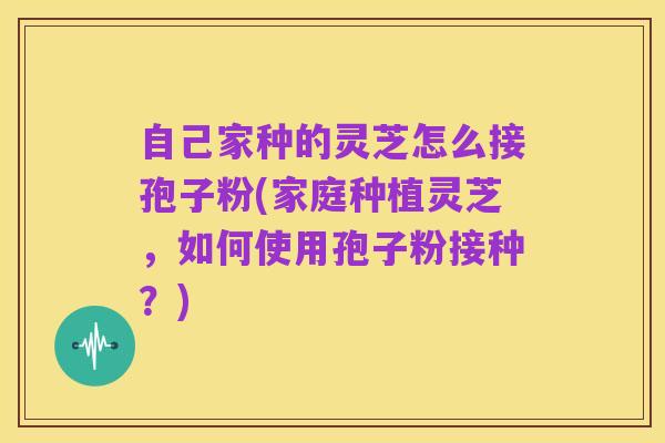 自己家种的灵芝怎么接孢子粉(家庭种植灵芝，如何使用孢子粉接种？)