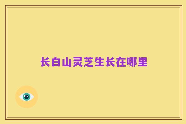 长白山灵芝生长在哪里