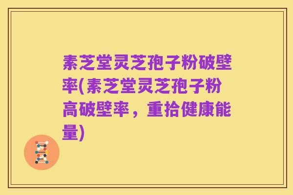 素芝堂灵芝孢子粉破壁率(素芝堂灵芝孢子粉高破壁率,重拾健康能量)