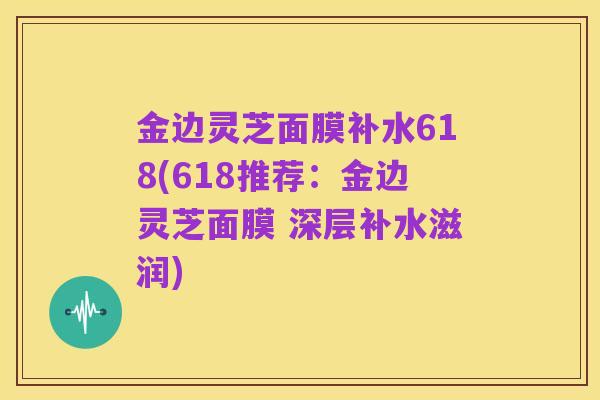 金边灵芝面膜补水618(618推荐：金边灵芝面膜 深层补水滋润)