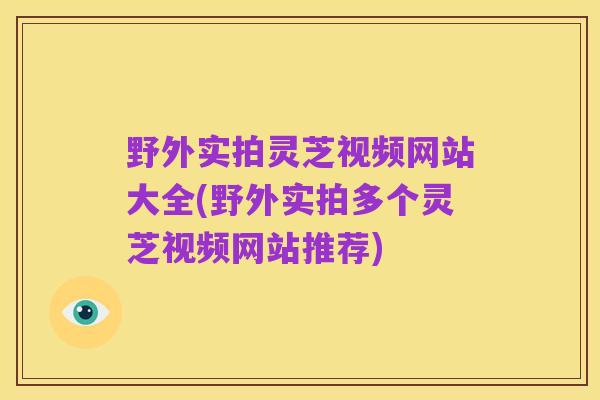 野外实拍灵芝视频网站大全(野外实拍多个灵芝视频网站推荐)
