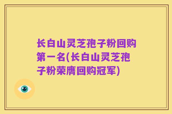 长白山灵芝孢子粉回购第一名(长白山灵芝孢子粉荣膺回购冠军)