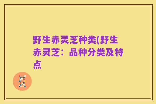 野生赤灵芝种类(野生赤灵芝:品种分类及特点