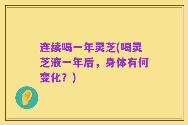 连续喝一年灵芝(喝灵芝液一年后,身体有何变化?)