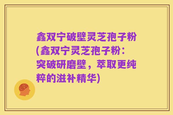 鑫双宁破壁灵芝孢子粉(鑫双宁灵芝孢子粉:突破研磨壁,萃取更纯粹的滋补精华)