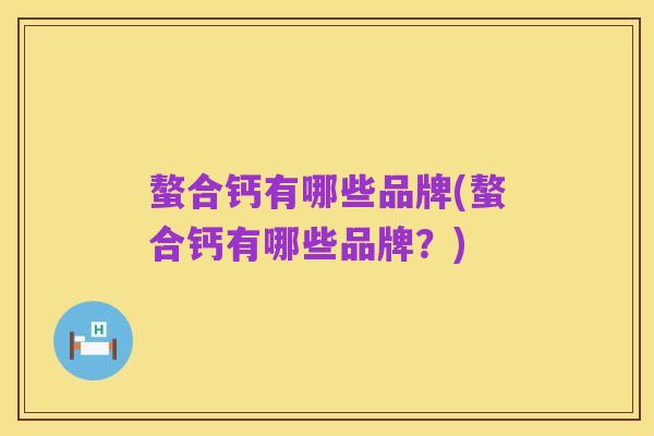 螯合钙有哪些品牌(螯合钙有哪些品牌?)
