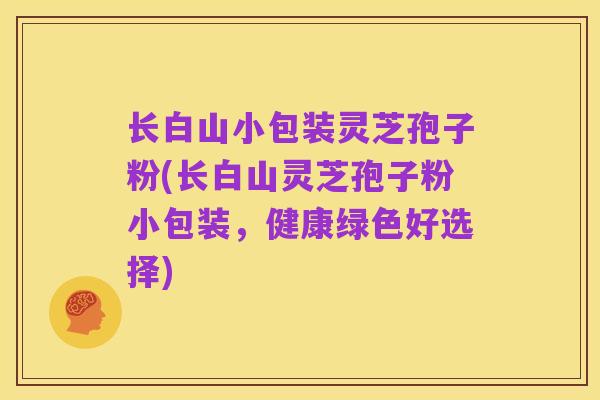 长白山小包装灵芝孢子粉(长白山灵芝孢子粉小包装,健康绿色好选择)