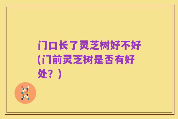 门口长了灵芝树好不好(门前灵芝树是否有好处？)