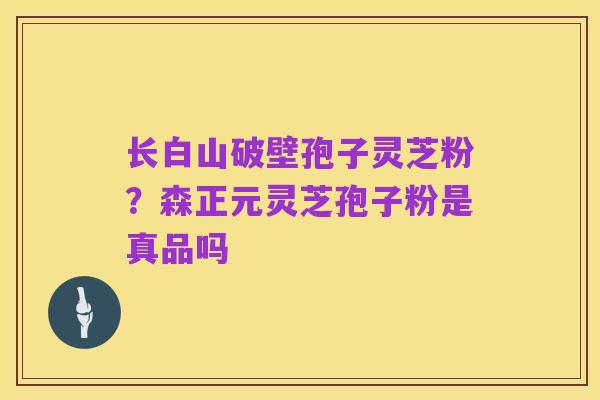 长白山破壁孢子灵芝粉?森正元灵芝孢子粉是真品吗
