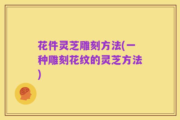 花件灵芝雕刻方法(一种雕刻花纹的灵芝方法)