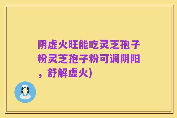 阴虚火旺能吃灵芝孢子粉灵芝孢子粉可调阴阳,舒解虚火)