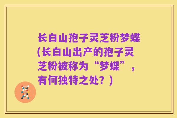 长白山孢子灵芝粉梦蝶(长白山出产的孢子灵芝粉被称为“梦蝶”,有何独特之处?)