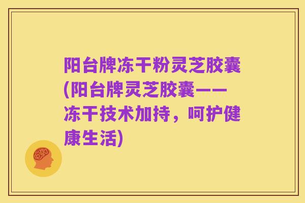 阳台牌冻干粉灵芝胶囊(阳台牌灵芝胶囊——冻干技术加持,呵护健康生活)