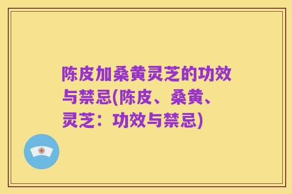 陈皮加桑黄灵芝的功效与禁忌(陈皮、桑黄、灵芝:功效与禁忌)