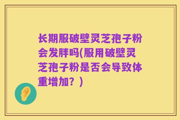 长期服破壁灵芝孢子粉会发胖吗(服用破壁灵芝孢子粉是否会导致体重增加?)