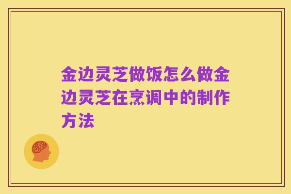 金边灵芝做饭怎么做金边灵芝在烹调中的制作方法