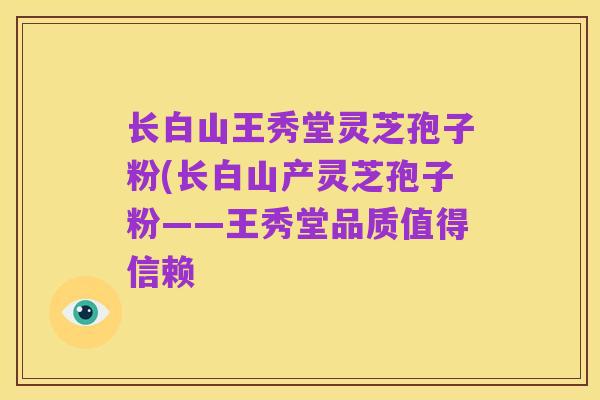 长白山王秀堂灵芝孢子粉(长白山产灵芝孢子粉——王秀堂品质值得信赖