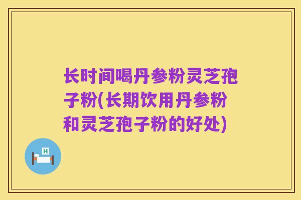 长时间喝丹参粉灵芝孢子粉(长期饮用丹参粉和灵芝孢子粉的好处)