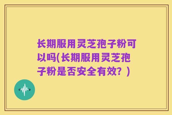 长期服用灵芝孢子粉可以吗(长期服用灵芝孢子粉是否安全有效?)