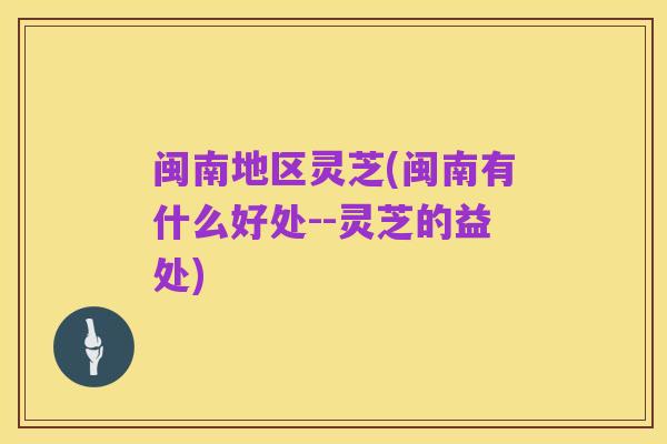 闽南地区灵芝(闽南有什么好处--灵芝的益处)