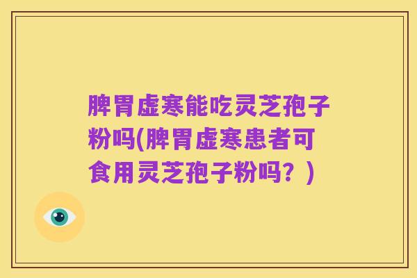 脾胃虚寒能吃灵芝孢子粉吗(脾胃虚寒患者可食用灵芝孢子粉吗？)