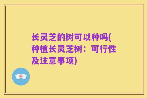 长灵芝的树可以种吗(种植长灵芝树：可行性及注意事项)