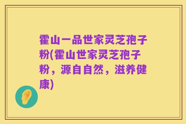 霍山一品世家灵芝孢子粉(霍山世家灵芝孢子粉，源自自然，滋养健康)