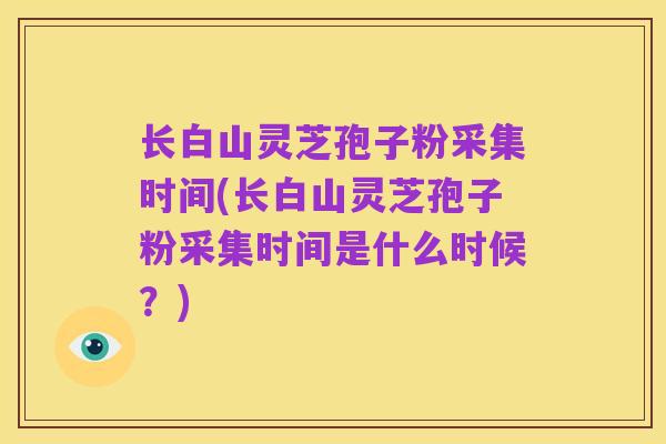 长白山灵芝孢子粉采集时间(长白山灵芝孢子粉采集时间是什么时候?)