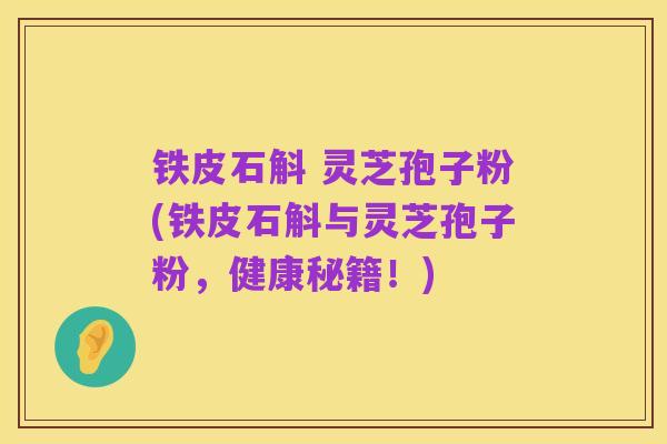 铁皮石斛 灵芝孢子粉(铁皮石斛与灵芝孢子粉,健康秘籍!)