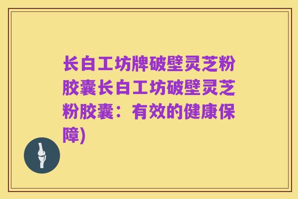 长白工坊牌破壁灵芝粉胶囊长白工坊破壁灵芝粉胶囊:有效的健康保障)