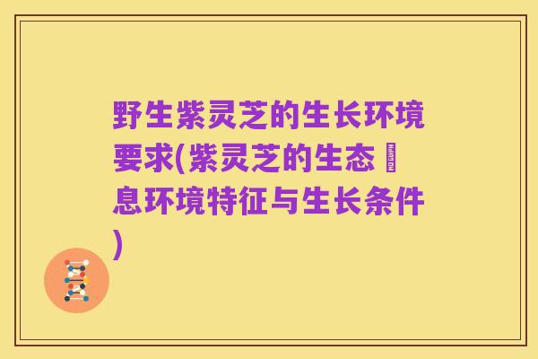 野生紫灵芝的生长环境要求(紫灵芝的生态棲息环境特征与生长条件)