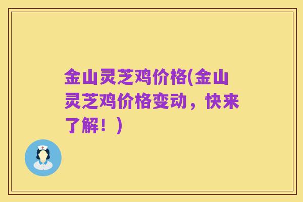 金山灵芝鸡价格(金山灵芝鸡价格变动,快来了解!)