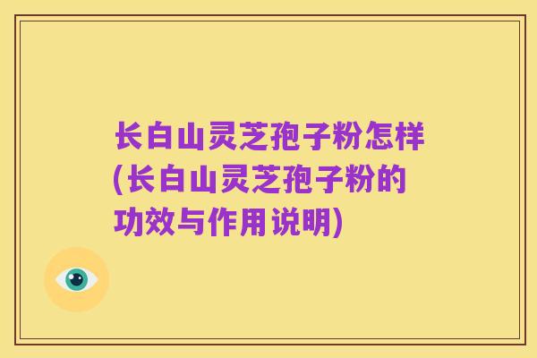 长白山灵芝孢子粉怎样(长白山灵芝孢子粉的功效与作用说明)